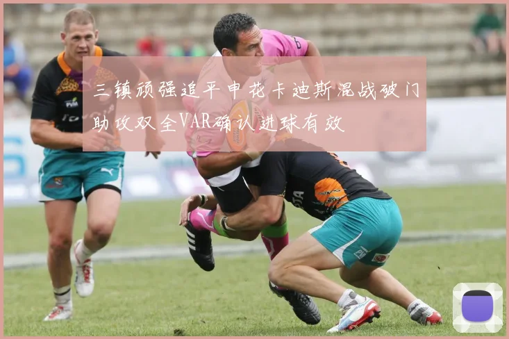 三镇顽强追平申花卡迪斯混战破门助攻双全VAR确认进球有效