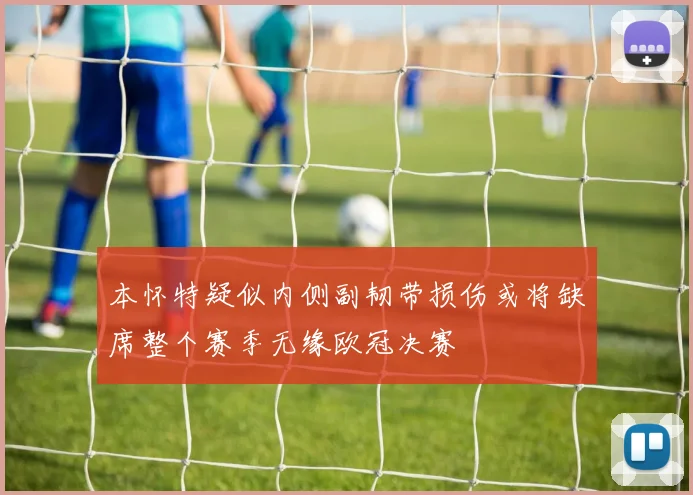 本怀特疑似内侧副韧带损伤或将缺席整个赛季无缘欧冠决赛