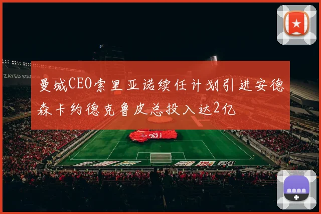 曼城CEO索里亚诺续任计划引进安德森卡约德克鲁皮总投入达2亿