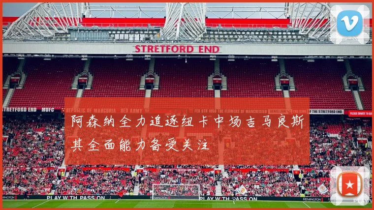 阿森纳全力追逐纽卡中场吉马良斯其全面能力备受关注