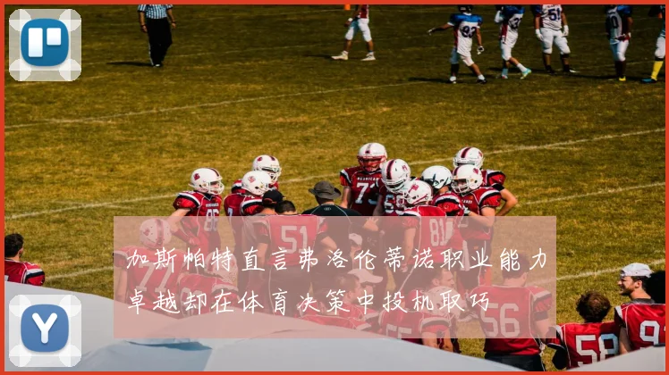 加斯帕特直言弗洛伦蒂诺职业能力卓越却在体育决策中投机取巧