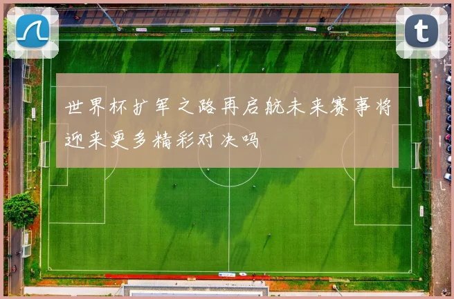 世界杯扩军之路再启航未来赛事将迎来更多精彩对决吗