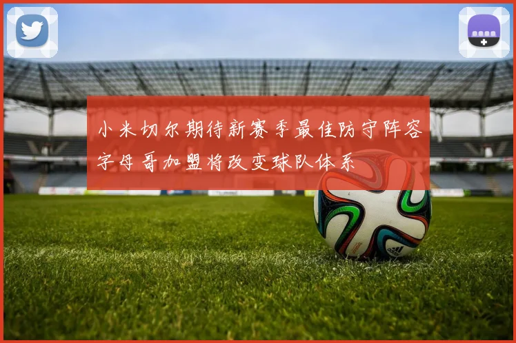 小米切尔期待新赛季最佳防守阵容字母哥加盟将改变球队体系