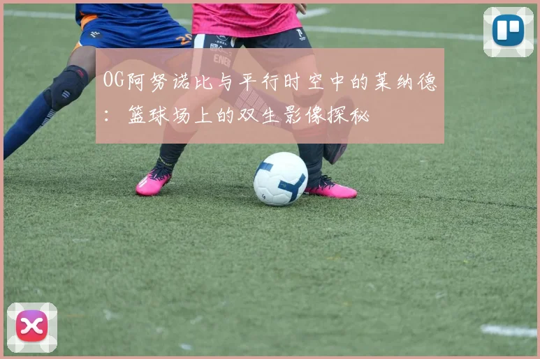 OG阿努诺比与平行时空中的莱纳德：篮球场上的双生影像探秘