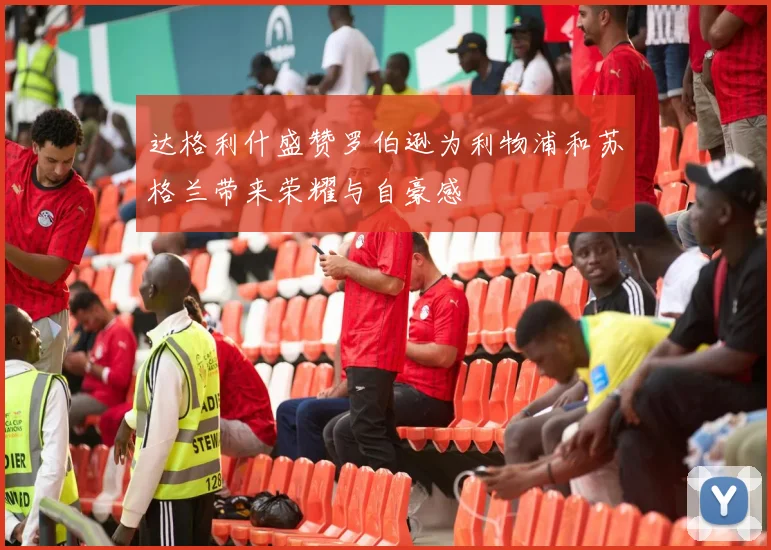 达格利什盛赞罗伯逊为利物浦和苏格兰带来荣耀与自豪感