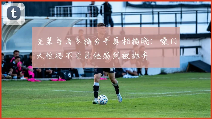 克莱与马冬梅分手真相揭晓：嗓门大性格不合让他感到被抛弃