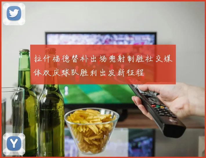 拉什福德替补出场兜射制胜社交媒体欢庆球队胜利出发新征程