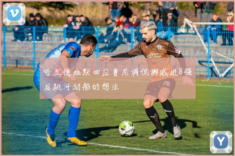 哈兰德幽默回应鲁尼调侃挪威进8强后跳河划船的想法