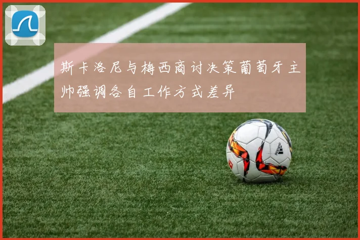 斯卡洛尼与梅西商讨决策葡萄牙主帅强调各自工作方式差异