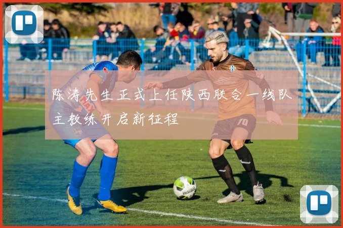 陈涛先生正式上任陕西联合一线队主教练开启新征程