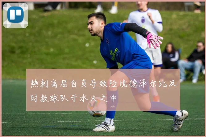 热刺高层自负导致险境德泽尔比及时救球队于水火之中