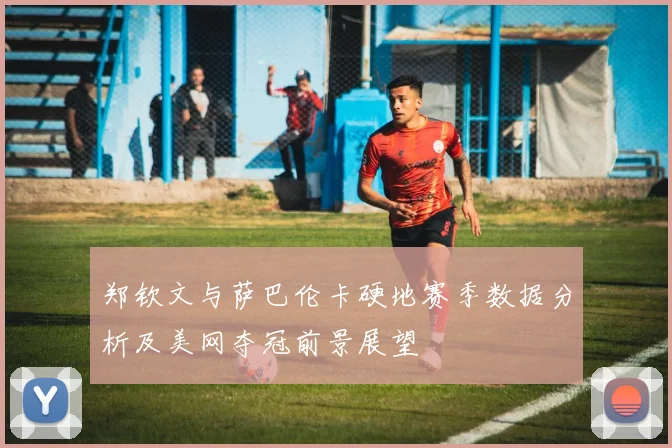 郑钦文与萨巴伦卡硬地赛季数据分析及美网夺冠前景展望