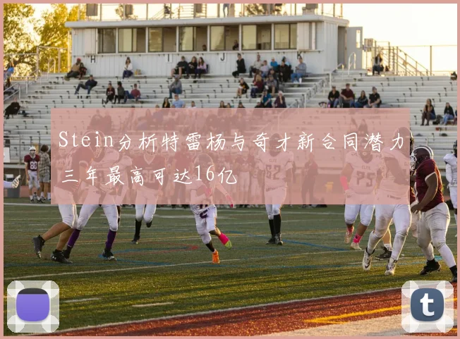 Stein分析特雷杨与奇才新合同潜力三年最高可达16亿