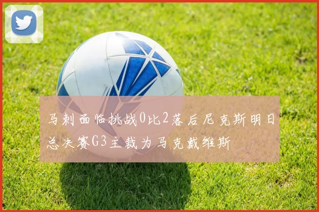 马刺面临挑战0比2落后尼克斯明日总决赛G3主裁为马克戴维斯