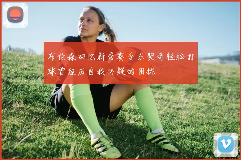 布伦森回忆新秀赛季东契奇轻松打球曾经历自我怀疑的困扰