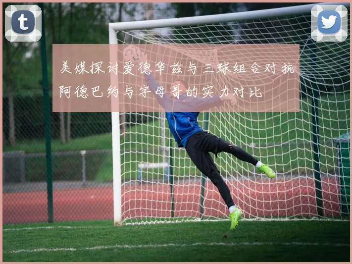 美媒探讨爱德华兹与三球组合对抗阿德巴约与字母哥的实力对比