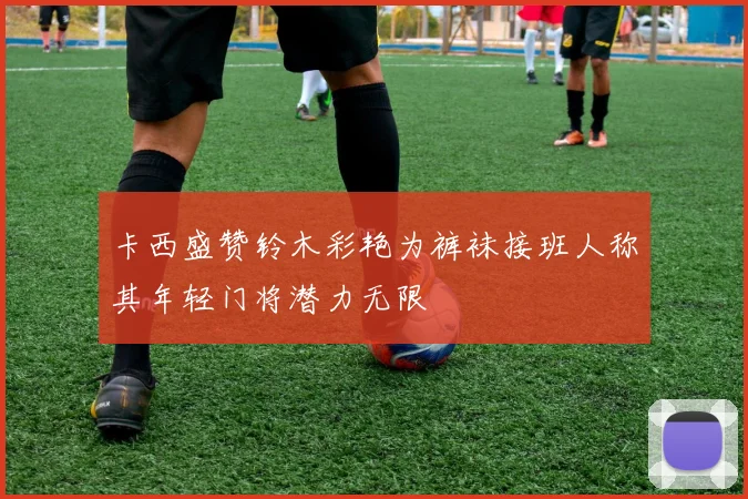 卡西盛赞铃木彩艳为裤袜接班人称其年轻门将潜力无限