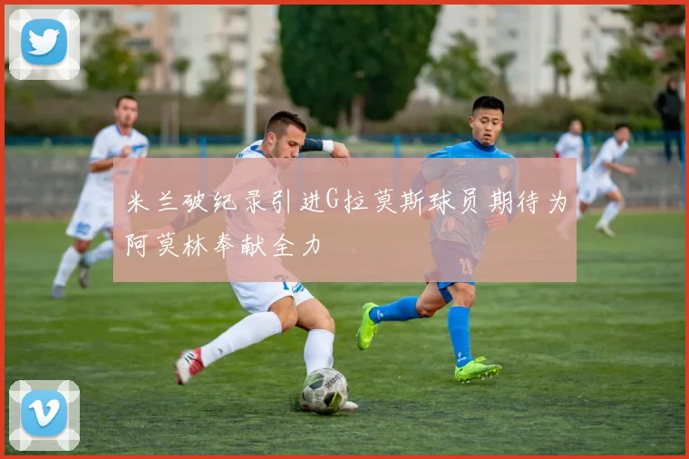 米兰破纪录引进G拉莫斯球员期待为阿莫林奉献全力