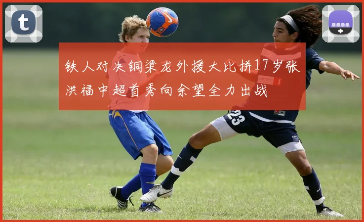 铁人对决铜梁龙外援大比拼17岁张洪福中超首秀向余望全力出战