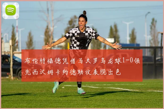 布伦特福德凭借马夫罗乌龙球1-0领先西汉姆卡约德助攻表现出色